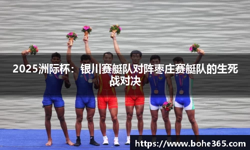 2025洲际杯：银川赛艇队对阵枣庄赛艇队的生死战对决