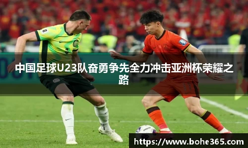 中国足球U23队奋勇争先全力冲击亚洲杯荣耀之路
